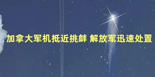 加拿大军机抵近挑衅 解放军迅速处置